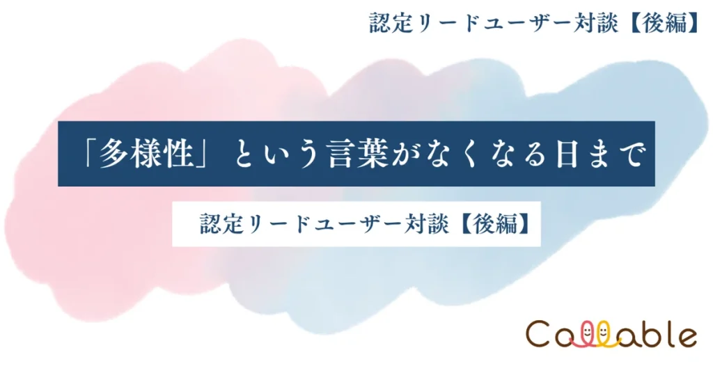 「『多様性』という言葉がなくなる日まで ― 認定リードユーザー対談【後編】」というタイトルが描かれた画像。背景には淡いピンクと水色のグラデーションが広がり、右下に『Callable』のロゴが配置されている。